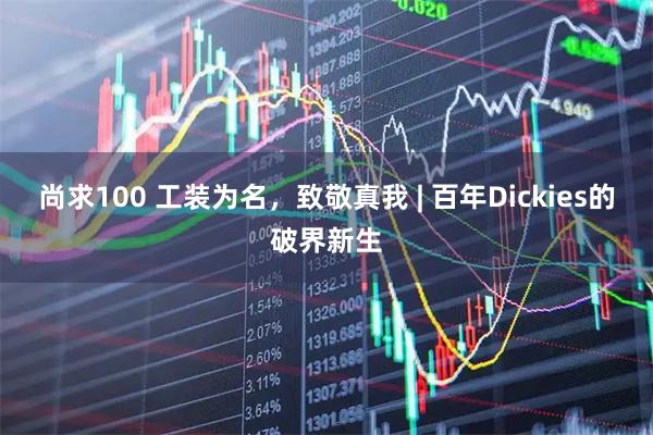 尚求100 工装为名，致敬真我 | 百年Dickies的破界新生