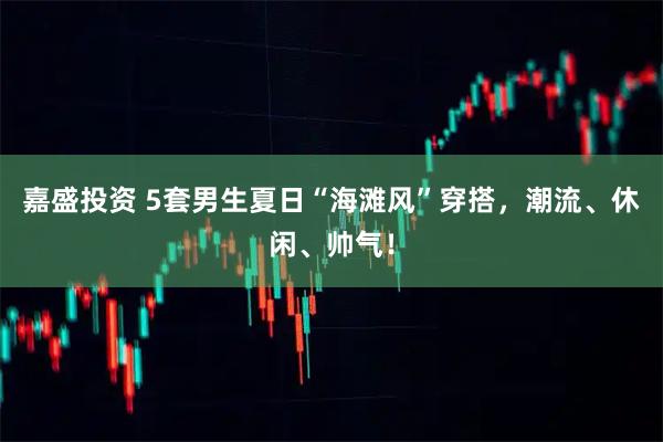 嘉盛投资 5套男生夏日“海滩风”穿搭，潮流、休闲、帅气！