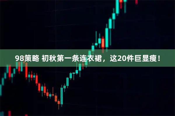 98策略 初秋第一条连衣裙，这20件巨显瘦！