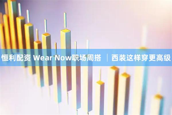 恒利配资 Wear Now职场周搭 │西装这样穿更高级