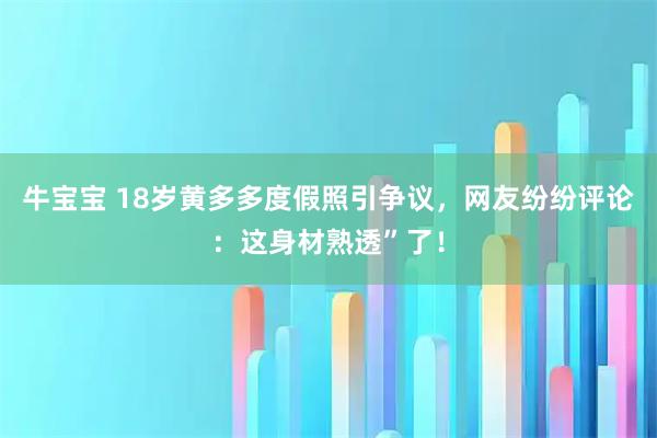 牛宝宝 18岁黄多多度假照引争议，网友纷纷评论：这身材熟透”了！
