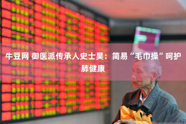 牛豆网 御医派传承人史士昊：简易“毛巾操”呵护肺健康