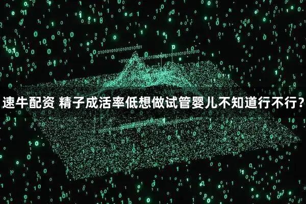 速牛配资 精子成活率低想做试管婴儿不知道行不行？