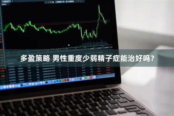 多盈策略 男性重度少弱精子症能治好吗？