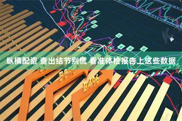 纵横配资 查出结节别慌 看准体检报告上这些数据