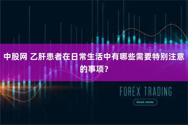 中股网 乙肝患者在日常生活中有哪些需要特别注意的事项？