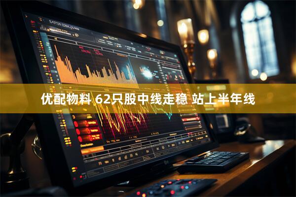 优配物料 62只股中线走稳 站上半年线