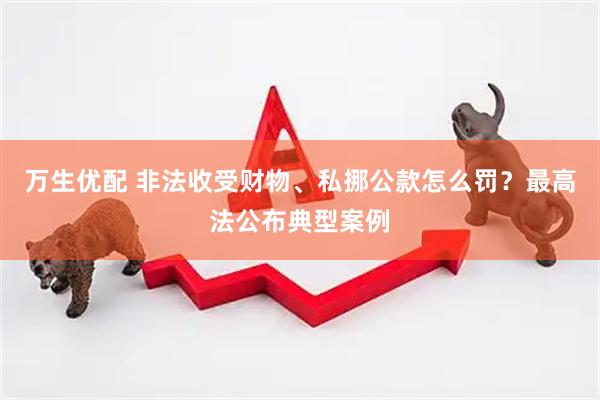 万生优配 非法收受财物、私挪公款怎么罚？最高法公布典型案例