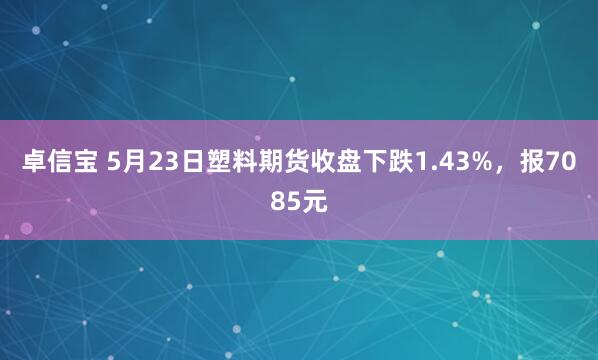 卓信宝 5月23日塑料期货收盘下跌1.43%，报7085元