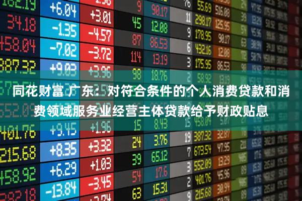 同花财富 广东：对符合条件的个人消费贷款和消费领域服务业经营主体贷款给予财政贴息