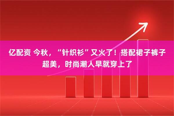 亿配资 今秋，“针织衫”又火了！搭配裙子裤子超美，时尚潮人早就穿上了