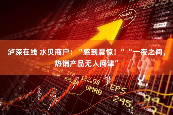 泸深在线 水贝商户：“感到震惊！”“一夜之间，热销产品无人问津”