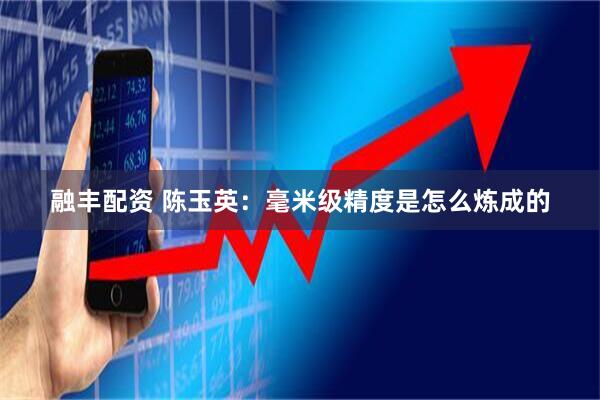 融丰配资 陈玉英：毫米级精度是怎么炼成的