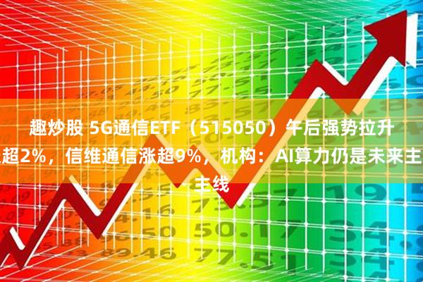 趣炒股 5G通信ETF（515050）午后强势拉升涨超2%，信维通信涨超9%，机构：AI算力仍是未来主线