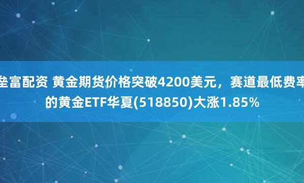 垒富配资 黄金期货价格突破4200美元，赛道最低费率的黄金ETF华夏(518850)大涨1.85%