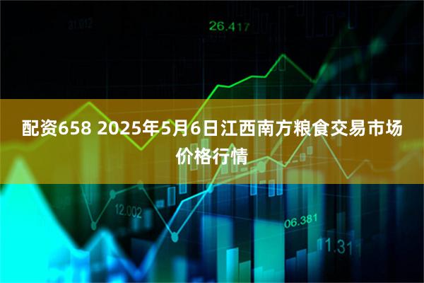 配资658 2025年5月6日江西南方粮食交易市场价格行情