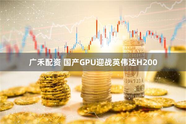 广禾配资 国产GPU迎战英伟达H200