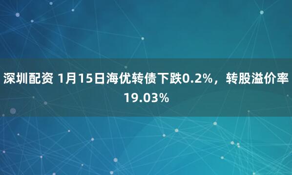 深圳配资 1月15日海优转债下跌0.2%，转股溢价率19.03%