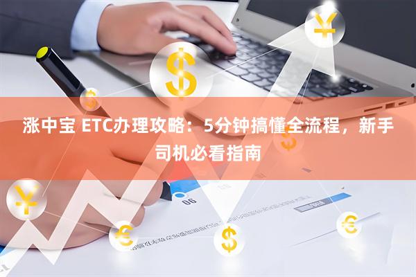 涨中宝 ETC办理攻略：5分钟搞懂全流程，新手司机必看指南