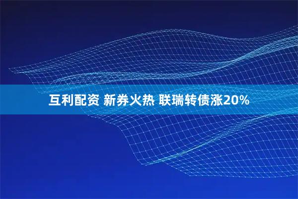 互利配资 新券火热 联瑞转债涨20%