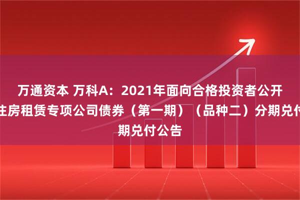 万通资本 万科A：2021年面向合格投资者公开发行住房租赁专项公司债券（第一期）（品种二）分期兑付公告