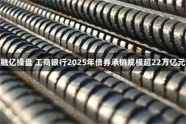 融亿操盘 工商银行2025年债券承销规模超22万亿元