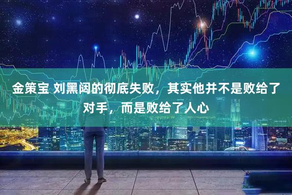 金策宝 刘黑闼的彻底失败，其实他并不是败给了对手，而是败给了人心