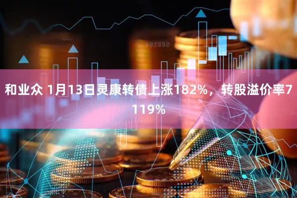 和业众 1月13日灵康转债上涨182%，转股溢价率7119%