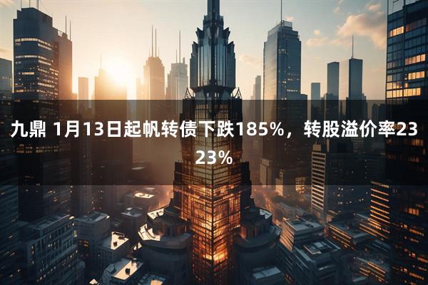 九鼎 1月13日起帆转债下跌185%，转股溢价率2323%