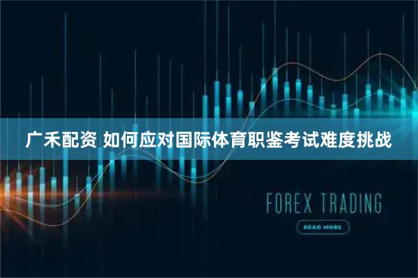 广禾配资 如何应对国际体育职鉴考试难度挑战