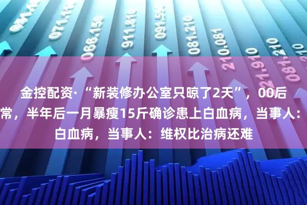 金控配资· “新装修办公室只晾了2天”，00后小伙入职体检正常，半年后一月暴瘦15斤确诊患上白血病，当事人：维权比治病还难