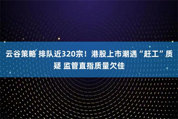 云谷策略 排队近320宗！港股上市潮遇“赶工”质疑 监管直指质量欠佳