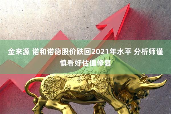 金来源 诺和诺德股价跌回2021年水平 分析师谨慎看好估值修复