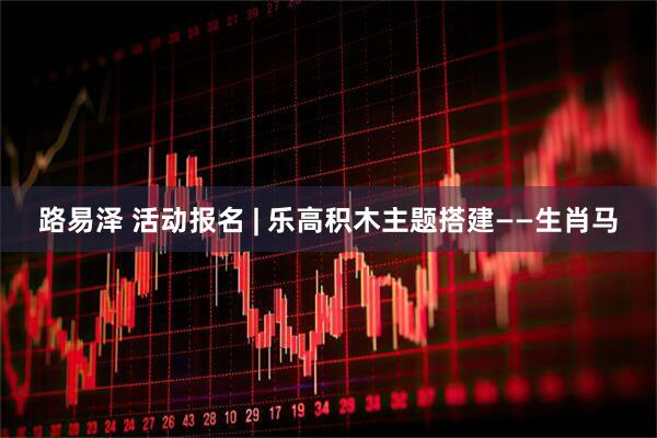 路易泽 活动报名 | 乐高积木主题搭建——生肖马