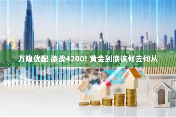 万隆优配 激战4200! 黄金到底该何去何从
