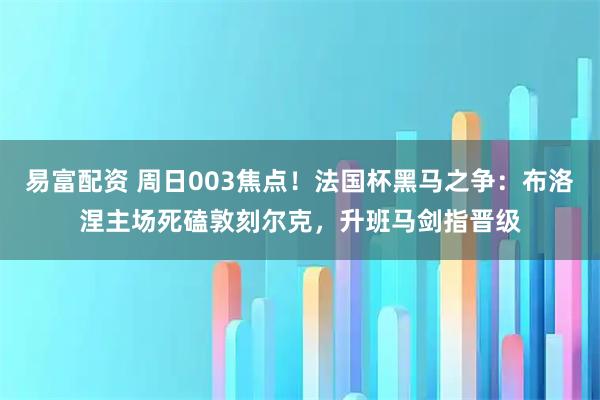 易富配资 周日003焦点！法国杯黑马之争：布洛涅主场死磕敦刻尔克，升班马剑指晋级