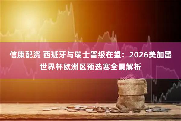 信康配资 西班牙与瑞士晋级在望：2026美加墨世界杯欧洲区预选赛全景解析