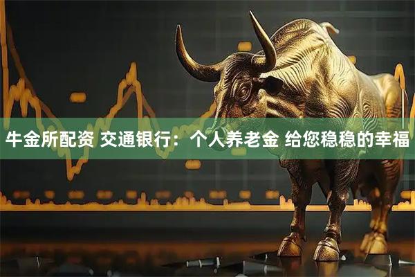 牛金所配资 交通银行：个人养老金 给您稳稳的幸福