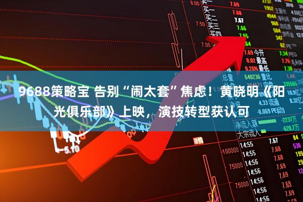 9688策略宝 告别“闹太套”焦虑！黄晓明《阳光俱乐部》上映，演技转型获认可