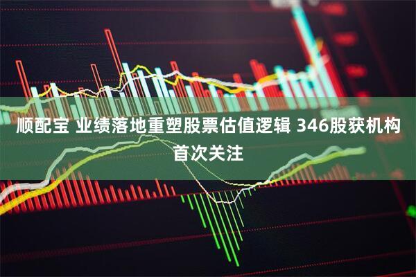 顺配宝 业绩落地重塑股票估值逻辑 346股获机构首次关注