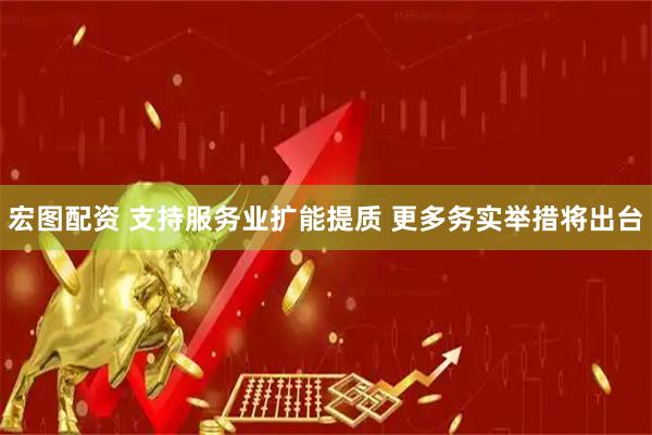 宏图配资 支持服务业扩能提质 更多务实举措将出台