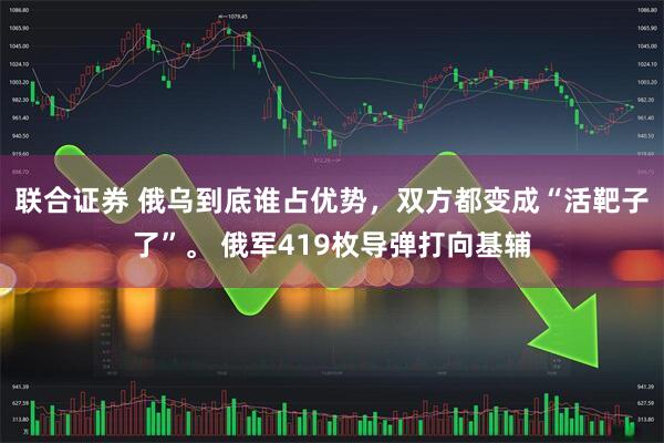 联合证券 俄乌到底谁占优势，双方都变成“活靶子了”。 俄军419枚导弹打向基辅