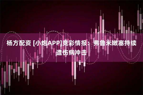 杨方配资 [小炮APP]竞彩情报：弗鲁米嫩塞持续遭伤病冲击